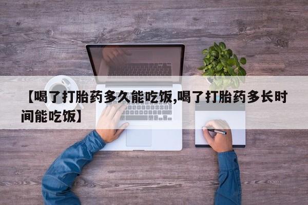 流产药私人联系方式微信【喝了打胎药多久能吃饭,喝了打胎药多长时间能吃饭】