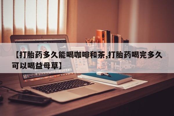 流产药私人联系方式微信【打胎药多久能喝咖啡和茶,打胎药喝完多久可以喝益母草】