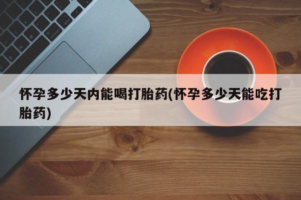 流产药私人联系方式微信怀孕多少天内能喝打胎药(怀孕多少天能吃打胎药)