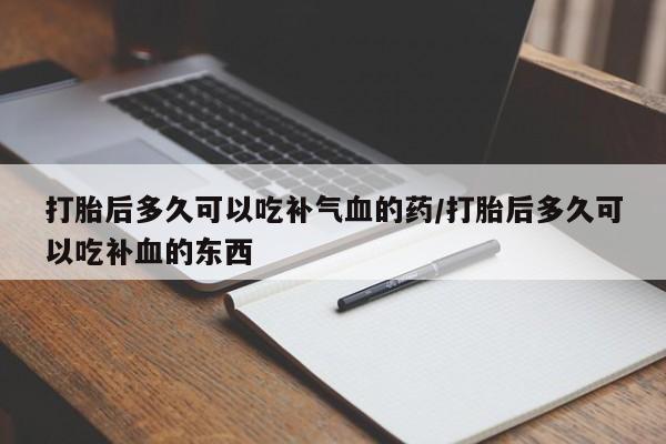 流产药私人联系方式微信打胎后多久可以吃补气血的药/打胎后多久可以吃补血的东西
