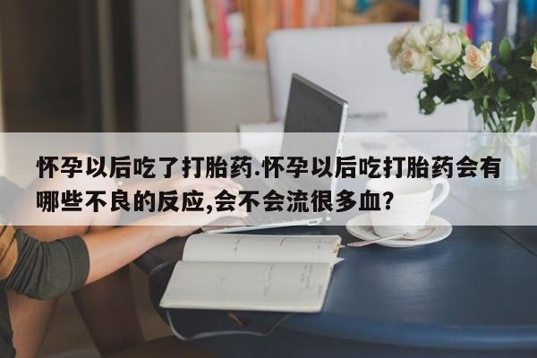 流产药私人联系方式微信怀孕以后吃了打胎药.怀孕以后吃打胎药会有哪些不良的反应,会不会流很多血？