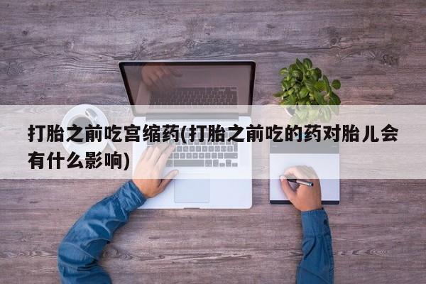 流产药私人联系方式微信打胎之前吃宫缩药(打胎之前吃的药对胎儿会有什么影响)