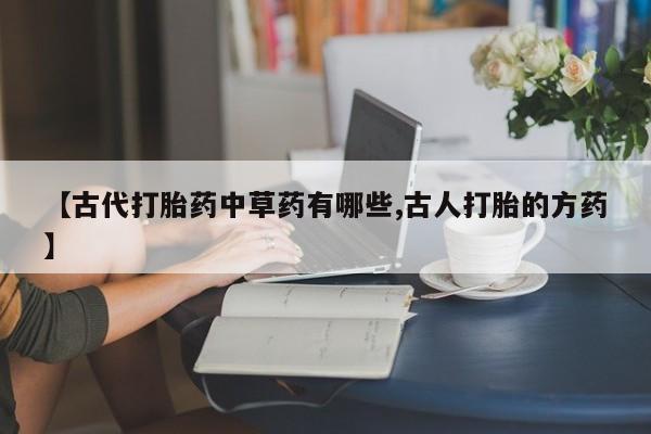 流产药私人联系方式微信【古代打胎药中草药有哪些,古人打胎的方药】