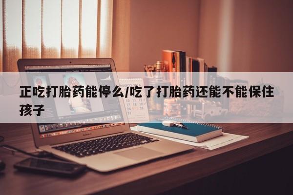 流产药私人联系方式微信正吃打胎药能停么/吃了打胎药还能不能保住孩子