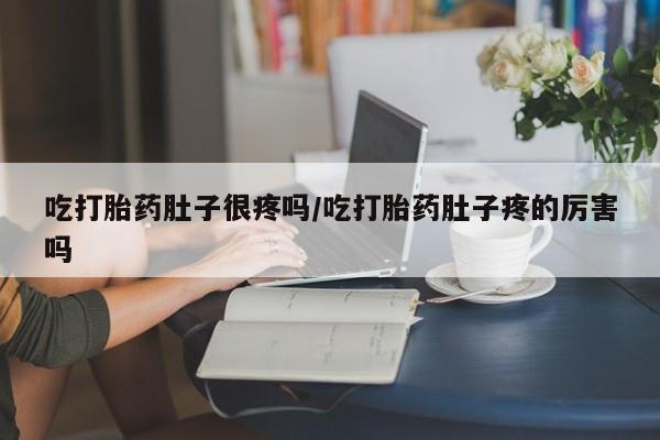 流产药私人联系方式微信吃打胎药肚子很疼吗/吃打胎药肚子疼的厉害吗