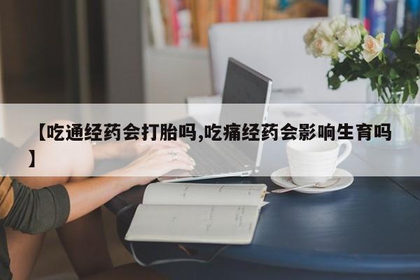 流产药私人联系方式微信【吃通经药会打胎吗,吃痛经药会影响生育吗】