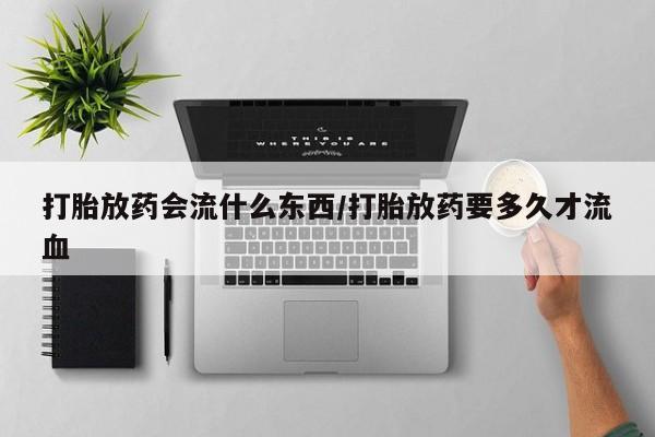 流产药私人联系方式微信打胎放药会流什么东西/打胎放药要多久才流血