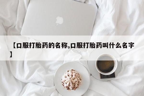 流产药私人联系方式微信【口服打胎药的名称,口服打胎药叫什么名字】