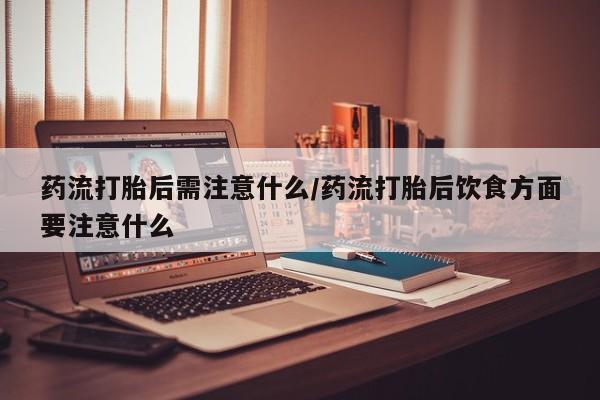 流产药私人联系方式微信药流打胎后需注意什么/药流打胎后饮食方面要注意什么