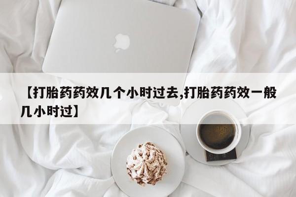 流产药私人联系方式微信【打胎药药效几个小时过去,打胎药药效一般几小时过】