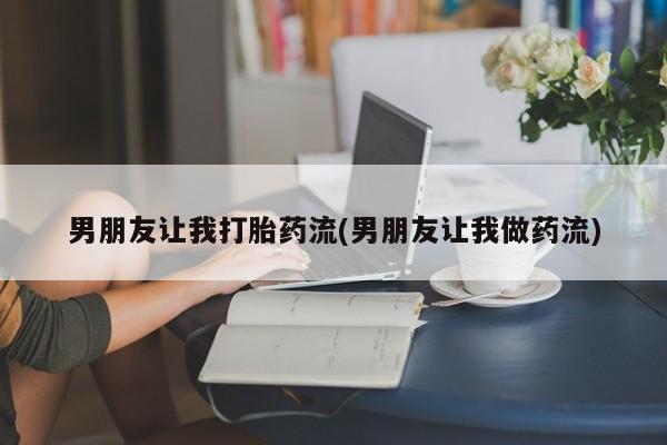 流产药私人联系方式微信男朋友让我打胎药流(男朋友让我做药流)