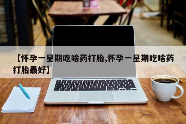流产药私人联系方式微信【怀孕一星期吃啥药打胎,怀孕一星期吃啥药打胎最好】