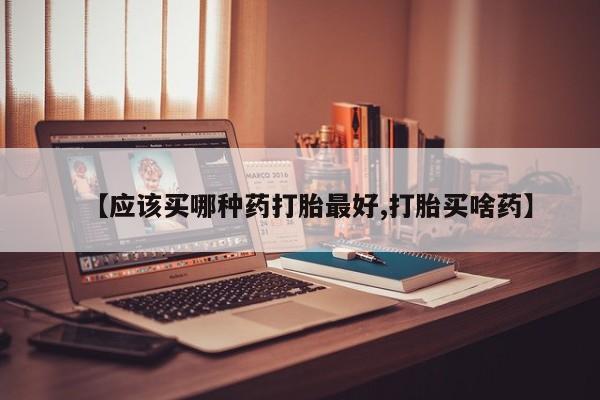 流产药私人联系方式微信【应该买哪种药打胎最好,打胎买啥药】