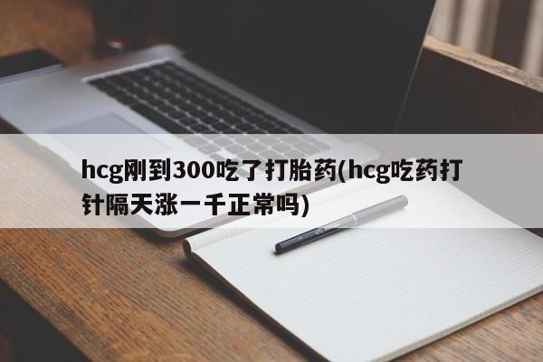流产药私人联系方式微信hcg刚到300吃了打胎药(hcg吃药打针隔天涨一千正常吗)