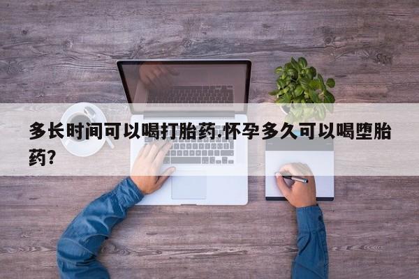 流产药私人联系方式微信多长时间可以喝打胎药.怀孕多久可以喝堕胎药？