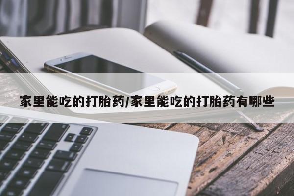 流产药私人联系方式微信家里能吃的打胎药/家里能吃的打胎药有哪些