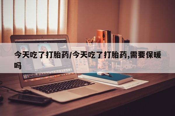 流产药私人联系方式微信今天吃了打胎药/今天吃了打胎药,需要保暖吗