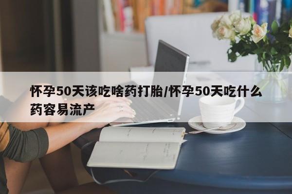流产药私人联系方式微信怀孕50天该吃啥药打胎/怀孕50天吃什么药容易流产