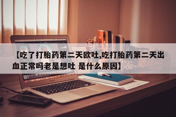 流产药私人联系方式微信【吃了打胎药第二天欧吐,吃打胎药第二天出血正常吗老是想吐 是什么原因】