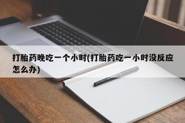 流产药私人联系方式微信打胎药晚吃一个小时(打胎药吃一小时没反应怎么办)