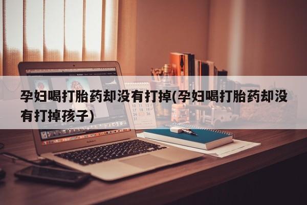 流产药私人联系方式微信孕妇喝打胎药却没有打掉(孕妇喝打胎药却没有打掉孩子)