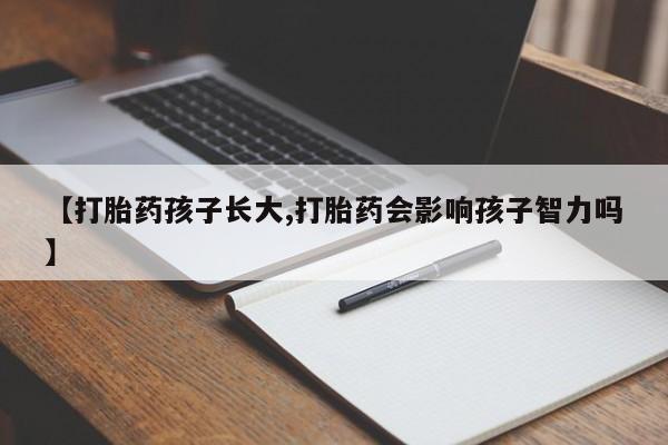 流产药私人联系方式微信【打胎药孩子长大,打胎药会影响孩子智力吗】
