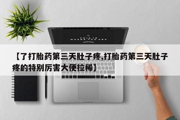 流产药私人联系方式微信【了打胎药第三天肚子疼,打胎药第三天肚子疼的特别厉害大便拉稀】