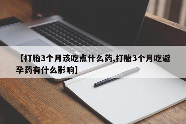 流产药私人联系方式微信【打胎3个月该吃点什么药,打胎3个月吃避孕药有什么影响】
