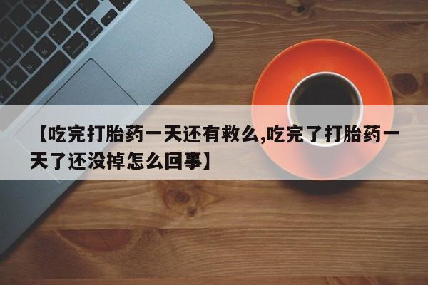 流产药私人联系方式微信【吃完打胎药一天还有救么,吃完了打胎药一天了还没掉怎么回事】
