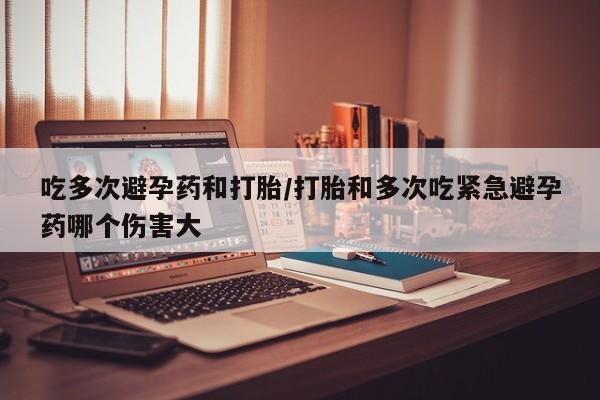 流产药私人联系方式微信吃多次避孕药和打胎/打胎和多次吃紧急避孕药哪个伤害大