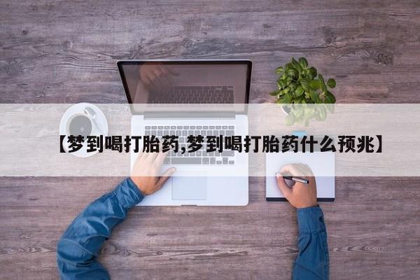 流产药私人联系方式微信【梦到喝打胎药,梦到喝打胎药什么预兆】