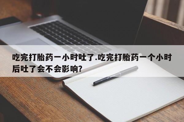 流产药私人联系方式微信吃完打胎药一小时吐了.吃完打胎药一个小时后吐了会不会影响？