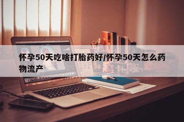 流产药私人联系方式微信怀孕50天吃啥打胎药好/怀孕50天怎么药物流产