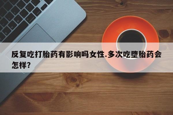流产药私人联系方式微信反复吃打胎药有影响吗女性.多次吃堕胎药会怎样？