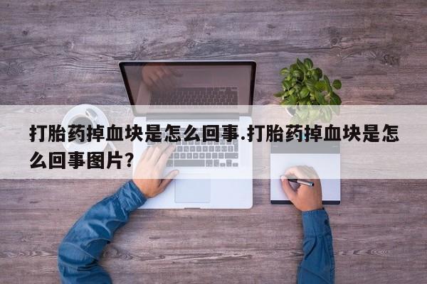 流产药私人联系方式微信打胎药掉血块是怎么回事.打胎药掉血块是怎么回事图片？