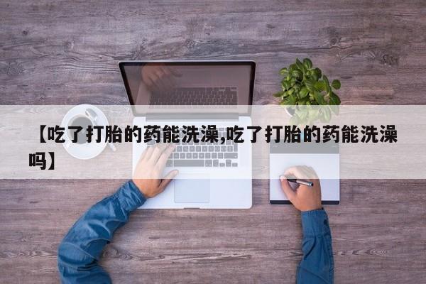 流产药私人联系方式微信【吃了打胎的药能洗澡,吃了打胎的药能洗澡吗】