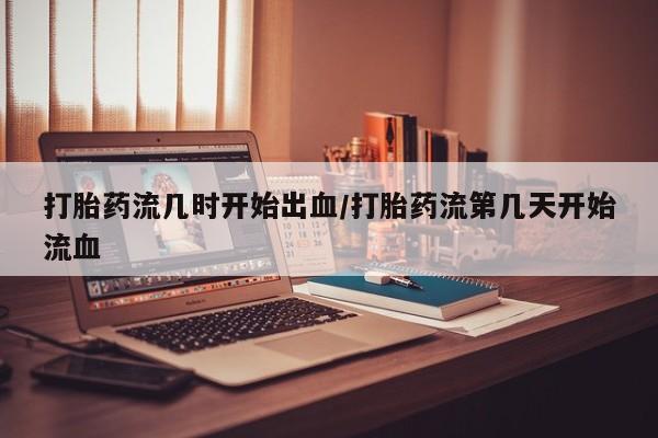 流产药私人联系方式微信打胎药流几时开始出血/打胎药流第几天开始流血
