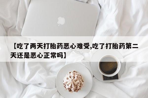 流产药私人联系方式微信【吃了两天打胎药恶心难受,吃了打胎药第二天还是恶心正常吗】