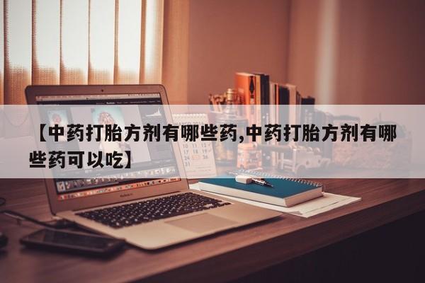 流产药私人联系方式微信【中药打胎方剂有哪些药,中药打胎方剂有哪些药可以吃】