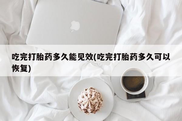 流产药私人联系方式微信吃完打胎药多久能见效(吃完打胎药多久可以恢复)