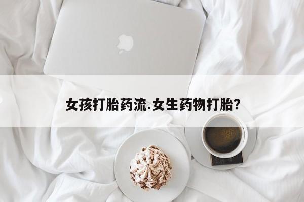 流产药私人联系方式微信女孩打胎药流.女生药物打胎？