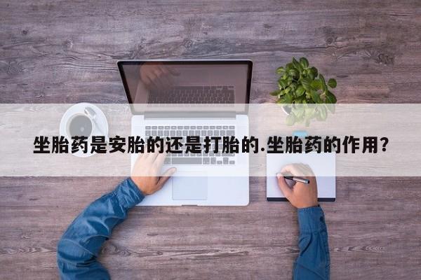 流产药私人联系方式微信坐胎药是安胎的还是打胎的.坐胎药的作用？