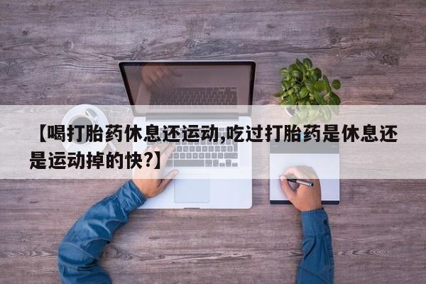 流产药私人联系方式微信【喝打胎药休息还运动,吃过打胎药是休息还是运动掉的快?】
