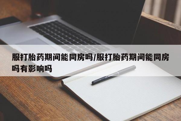 流产药私人联系方式微信服打胎药期间能同房吗/服打胎药期间能同房吗有影响吗