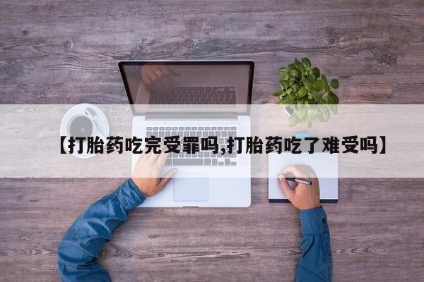 流产药私人联系方式微信【打胎药吃完受罪吗,打胎药吃了难受吗】