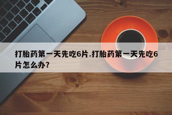 流产药私人联系方式微信打胎药第一天先吃6片.打胎药第一天先吃6片怎么办？