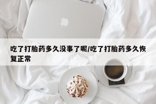 流产药私人联系方式微信吃了打胎药多久没事了呢/吃了打胎药多久恢复正常