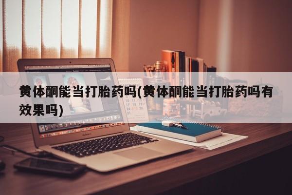 流产药私人联系方式微信黄体酮能当打胎药吗(黄体酮能当打胎药吗有效果吗)