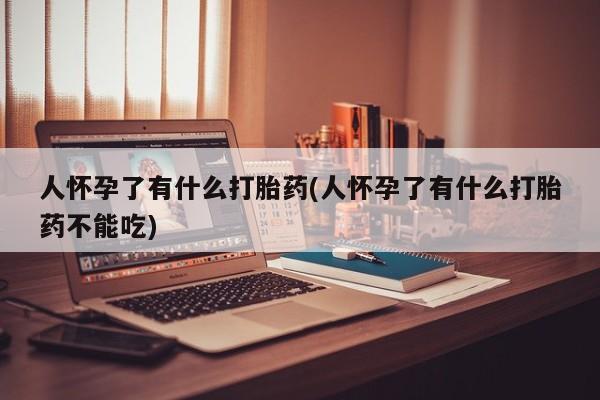 流产药私人联系方式微信人怀孕了有什么打胎药(人怀孕了有什么打胎药不能吃)