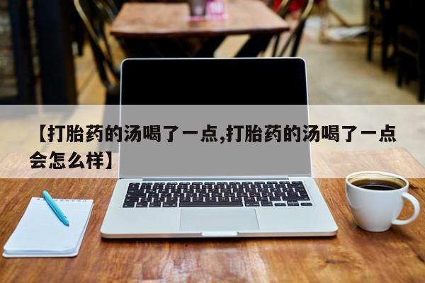 流产药私人联系方式微信【打胎药的汤喝了一点,打胎药的汤喝了一点会怎么样】